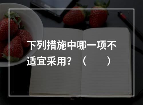 下列措施中哪一项不适宜采用？（　　）