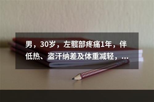 男，30岁，左髋部疼痛1年，伴低热、盗汗纳差及体重减轻，查：