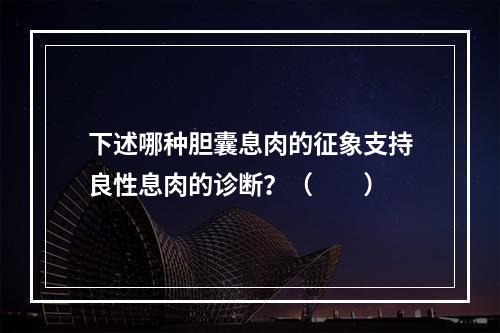 下述哪种胆囊息肉的征象支持良性息肉的诊断？（　　）