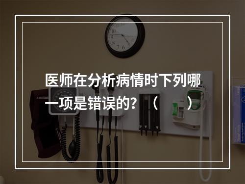 医师在分析病情时下列哪一项是错误的？（　　）