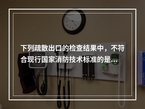 下列疏散出口的检查结果中，不符合现行国家消防技术标准的是（　