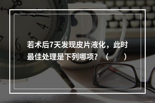 若术后7天发现皮片液化，此时最佳处理是下列哪项？（　　）