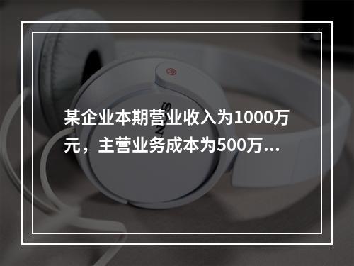 某企业本期营业收入为1000万元，主营业务成本为500万元，