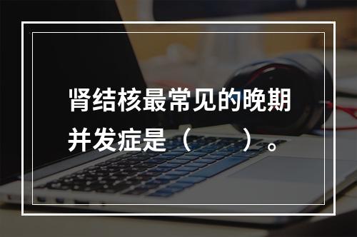 肾结核最常见的晚期并发症是（　　）。