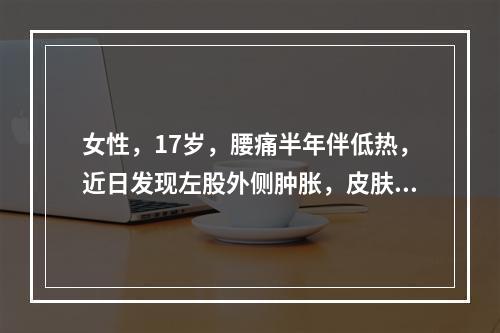 女性，17岁，腰痛半年伴低热，近日发现左股外侧肿胀，皮肤破溃