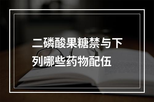 二磷酸果糖禁与下列哪些药物配伍