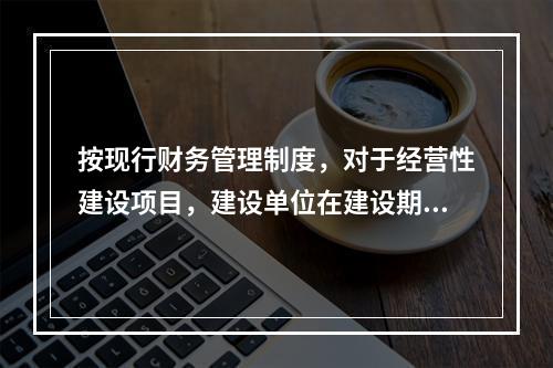 按现行财务管理制度，对于经营性建设项目，建设单位在建设期间收