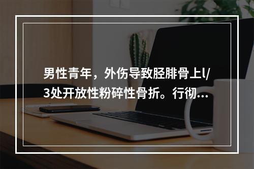 男性青年，外伤导致胫腓骨上l/3处开放性粉碎性骨折。行彻底清