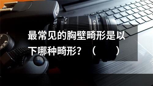 最常见的胸壁畸形是以下哪种畸形？（　　）