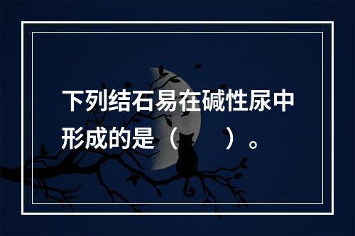 下列结石易在碱性尿中形成的是（　　）。