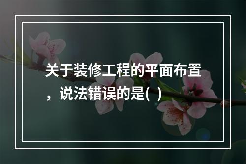 关于装修工程的平面布置，说法错误的是(  )