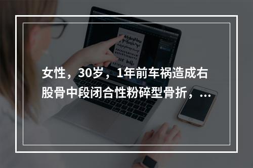 女性，30岁，1年前车祸造成右股骨中段闭合性粉碎型骨折，曾行