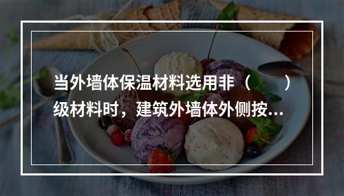 当外墙体保温材料选用非（　　）级材料时，建筑外墙体外侧按要求