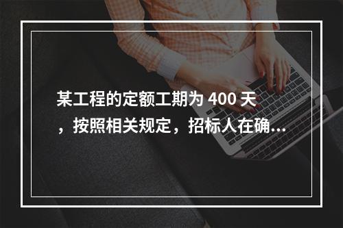 某工程的定额工期为 400 天，按照相关规定，招标人在确定合