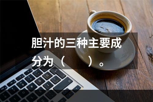 胆汁的三种主要成分为（　　）。