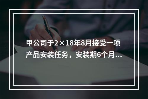 甲公司于2×18年8月接受一项产品安装任务，安装期6个月，合