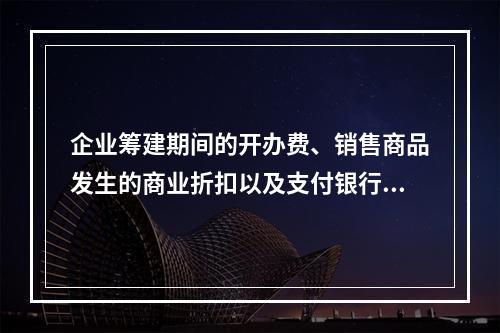 企业筹建期间的开办费、销售商品发生的商业折扣以及支付银行承兑