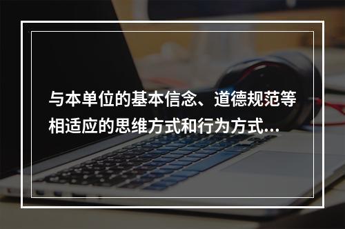 与本单位的基本信念、道德规范等相适应的思维方式和行为方式的总