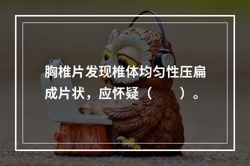 胸椎片发现椎体均匀性压扁成片状，应怀疑（　　）。