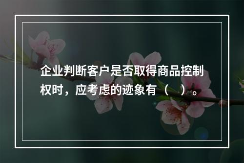 企业判断客户是否取得商品控制权时，应考虑的迹象有（　）。