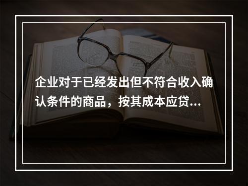 企业对于已经发出但不符合收入确认条件的商品，按其成本应贷记的