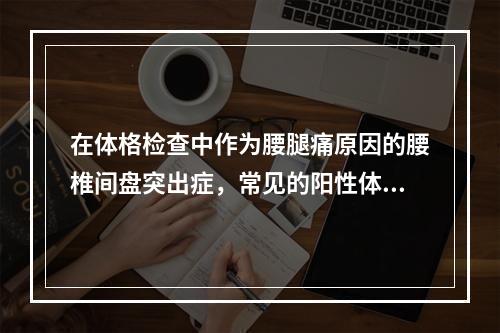 在体格检查中作为腰腿痛原因的腰椎间盘突出症，常见的阳性体征是