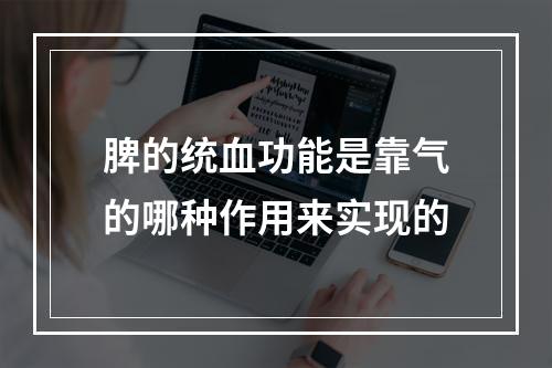 脾的统血功能是靠气的哪种作用来实现的