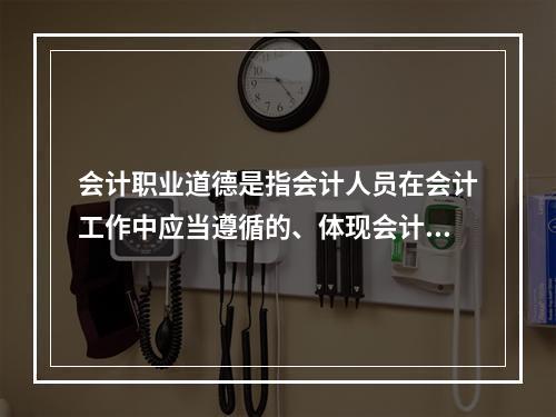 会计职业道德是指会计人员在会计工作中应当遵循的、体现会计职业