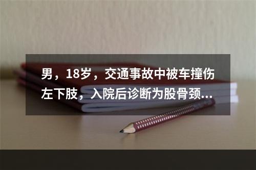 男，18岁，交通事故中被车撞伤左下肢，入院后诊断为股骨颈骨折