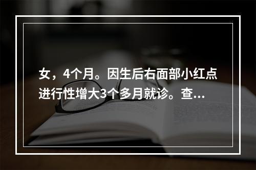 女，4个月。因生后右面部小红点进行性增大3个多月就诊。查见右