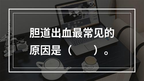 胆道出血最常见的原因是（　　）。