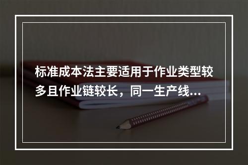 标准成本法主要适用于作业类型较多且作业链较长，同一生产线生产