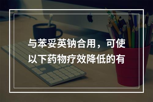 与苯妥英钠合用，可使以下药物疗效降低的有