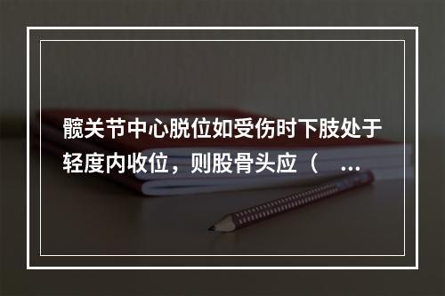 髋关节中心脱位如受伤时下肢处于轻度内收位，则股骨头应（　　）