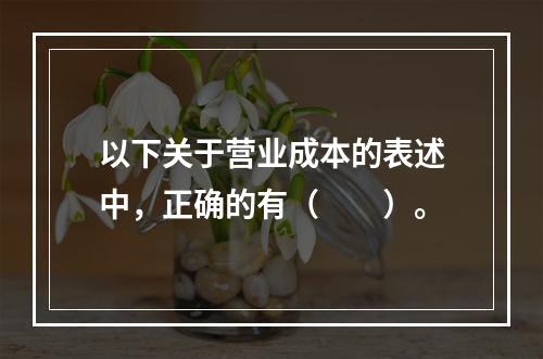 以下关于营业成本的表述中，正确的有（　　）。