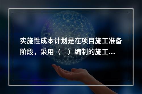 实施性成本计划是在项目施工准备阶段，采用（　）编制的施工成本