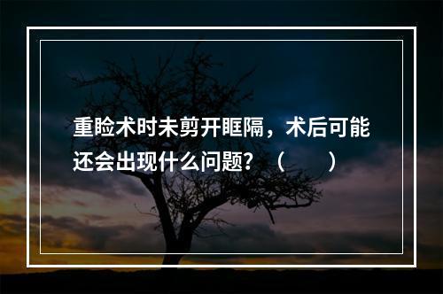 重睑术时未剪开眶隔，术后可能还会出现什么问题？（　　）