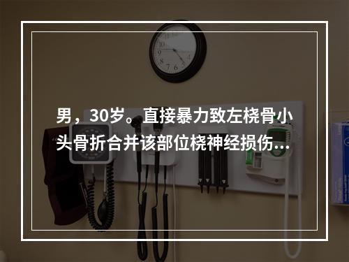 男，30岁。直接暴力致左桡骨小头骨折合并该部位桡神经损伤。应