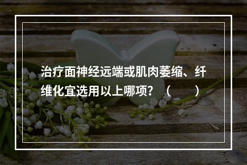 治疗面神经远端或肌肉萎缩、纤维化宜选用以上哪项？（　　）