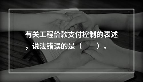 有关工程价款支付控制的表述，说法错误的是（　　）。