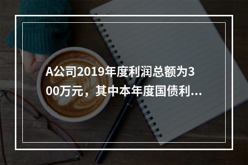 A公司2019年度利润总额为300万元，其中本年度国债利息收