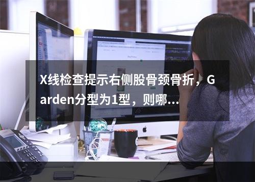 X线检查提示右侧股骨颈骨折，Garden分型为1型，则哪项治