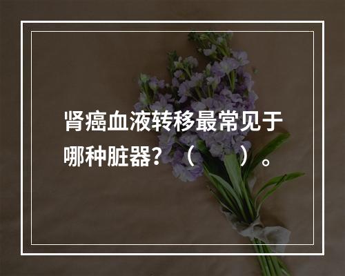 肾癌血液转移最常见于哪种脏器？（　　）。