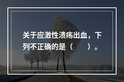 关于应激性溃疡出血，下列不正确的是（　　）。