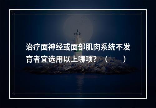 治疗面神经或面部肌肉系统不发育者宜选用以上哪项？（　　）