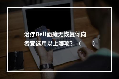 治疗Bell面瘫无恢复倾向者宜选用以上哪项？（　　）