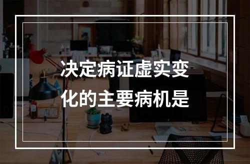 决定病证虚实变化的主要病机是