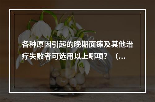 各种原因引起的晚期面瘫及其他治疗失败者可选用以上哪项？（　　