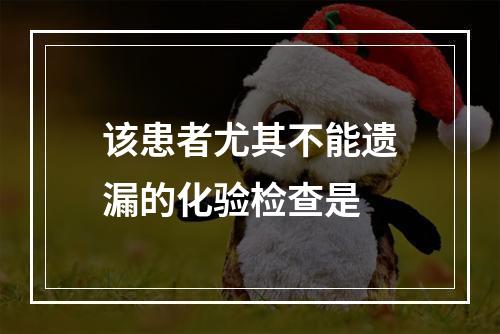 该患者尤其不能遗漏的化验检查是