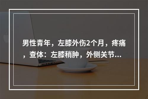 男性青年，左膝外伤2个月，疼痛，查体：左膝稍肿，外侧关节间隙